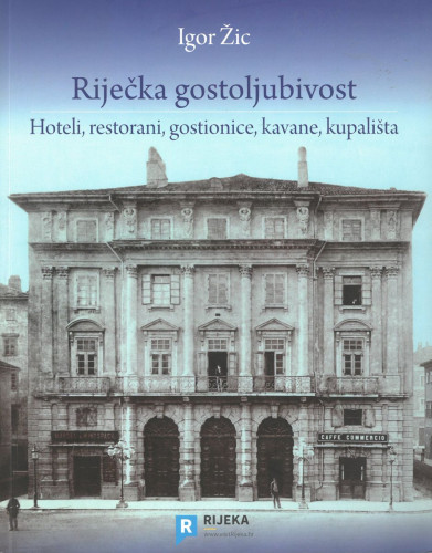 Riječka gostoljubivost : hoteli, restorani, gostionice, kavane, kupališta / Igor Žic