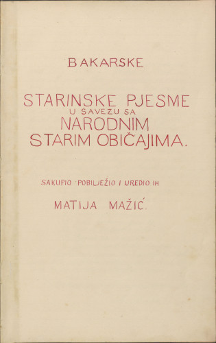 Bakarske starinske pjesme u savezu sa narodnim starim običajima / sakupio, pobilježio i uredio ih Matija Mažić